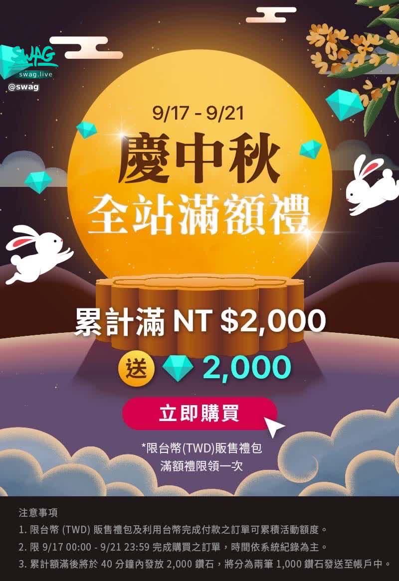 swag : 【Celebrate Mid-Autumn Festival 🌕 Full station full gift]

From now until 9/21
Get 2,000 Diamonds when you spend over NTD 2,000 💎

It is currently not possible to go out for dinner and barbecue during the epidemic
Let SWAG accompany you to spend the best Mid-Autumn Festival with you 🌕
I also wish you all a happy Mid-Autumn Festival

◽ Restricted to Taiwan dollar (TWD) sales of gift packs and orders made with TWD to complete the payment can accumulate activity credits.
◽ Only 9/17 00:00 - 9/21 23:59 to complete the purchase order, the time is mainly based on the system record.
◽ After the accumulative amount is full, 2,000 diamonds will be distributed within 40 minutes, and two 1,000 diamonds will be sent to the account.
◽ SWAG reserves the right to make final changes, changes, interpretations and cancellations of this promotion.