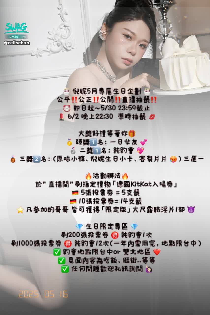 celinehan : 🎂 倪妮5月專屬生日企劃 🎂
公平‼️公正‼️公開‼️直播抽籤‼️
⏰ 即日起～5/30 23:59截止
💄 6/2 晚上22:30  準時抽籤 💋
-
大獎好禮等著你🎁
🥇 頭獎1️⃣名：一日女友 💕
🥈 二獎1️⃣名：純約會 💖
🥉 三獎2️⃣名：(原味小褲、倪妮生日小卡、客製片片 🥵）三選一
-
🔥活動辦法🔥
於”直播間”刷指定禮物「德國KitKat入場券」
🇩🇪 5張投票券 = 5支籤 
🇩🇪 10張投票券= 14支籤 
⭐️ 凡參加的哥哥 皆可獲得「限定版」大尺露臉淫片1部 😈 
-
💎 生日限定專區 💎
刷200張投票券 🉐 純約會1次
刷1000張投票券 🉐 純約會12次(一年內需用完，地點限台中）
✅ 約會地點限台中or 雙北地區 ❤️
✅ 見面內容為吃飯、逛街..等等
✅ 任何問題歡迎私訊詢問 🙋🏻‍♀️